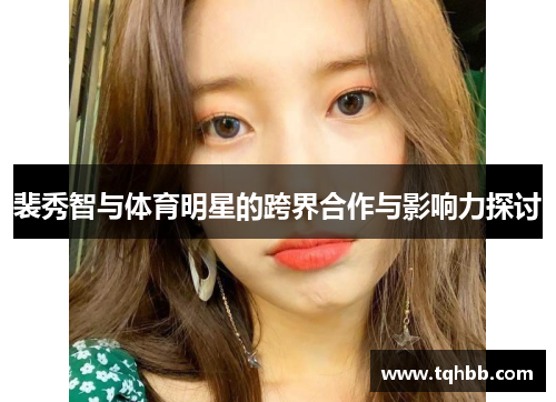 裴秀智与体育明星的跨界合作与影响力探讨