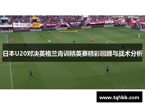 日本U20对决英格兰青训精英赛精彩回顾与战术分析