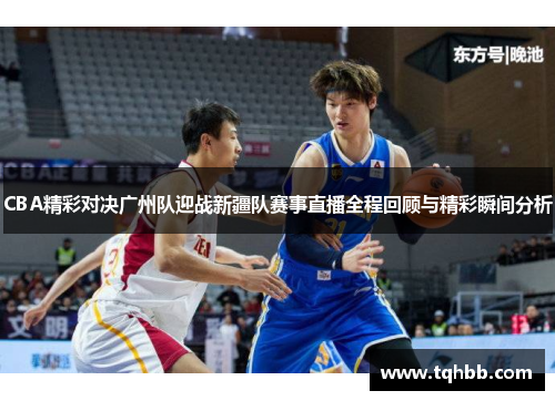CBA精彩对决广州队迎战新疆队赛事直播全程回顾与精彩瞬间分析