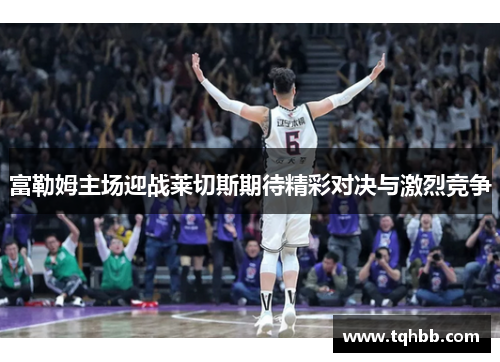 富勒姆主场迎战莱切斯期待精彩对决与激烈竞争