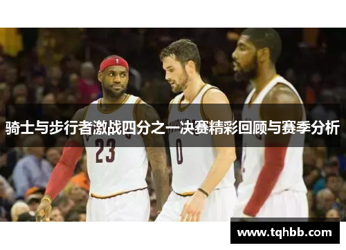 骑士与步行者激战四分之一决赛精彩回顾与赛季分析